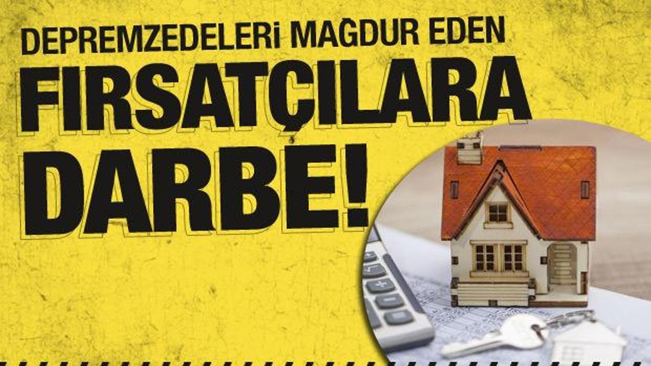 Depremzedeleri mağdur eden fırsatçılara darbe vurulacak