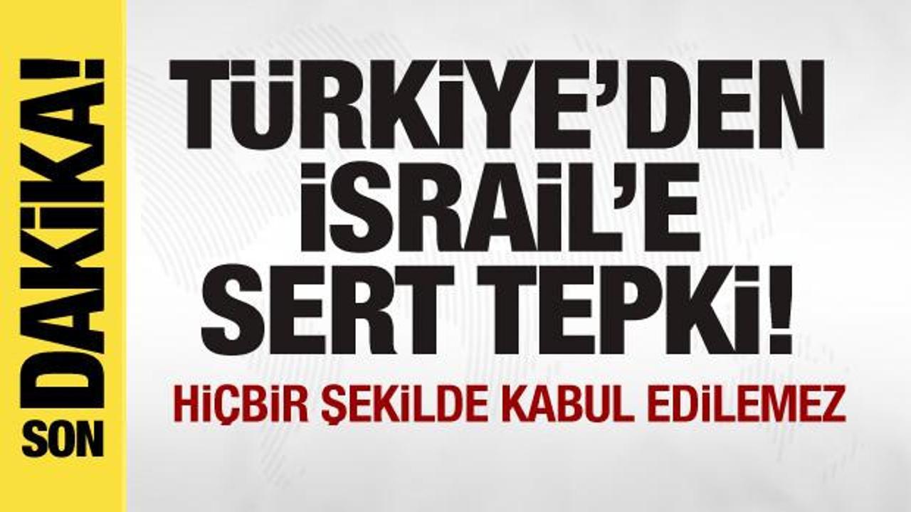 Türkiye’den İsrail’e sert tepki: Hiçbir şekilde kabul edilemez