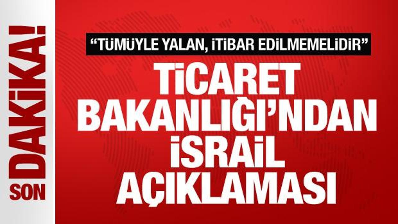 Ticaret Bakanlığı’ndan İsrail açıklaması: Tümüyle yalan, itibar edilmemelidir!