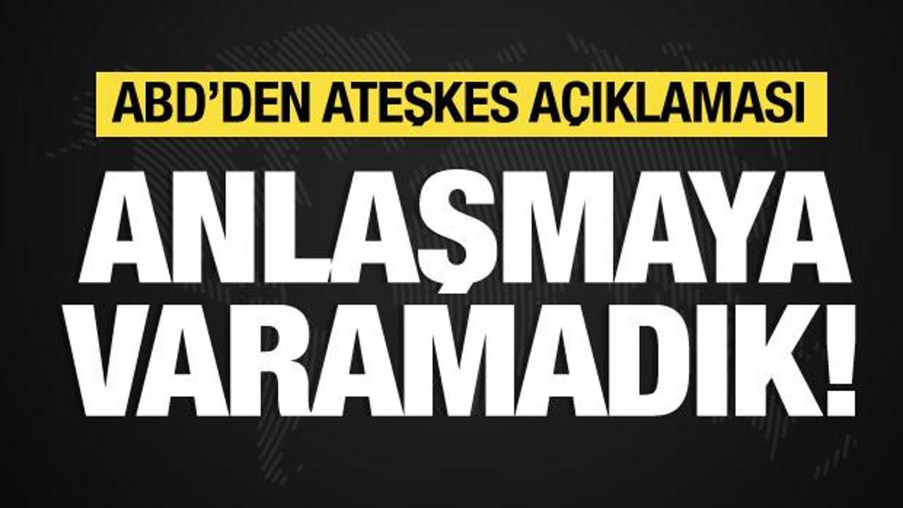ABD’den ateşkes açıklaması: Anlaşmaya varamadık!